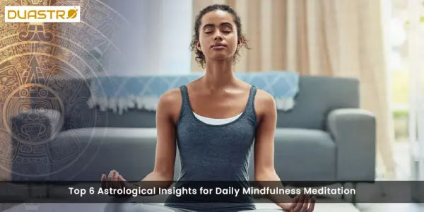 Top 6 Astrological Insights for Daily Mindfulness Meditation